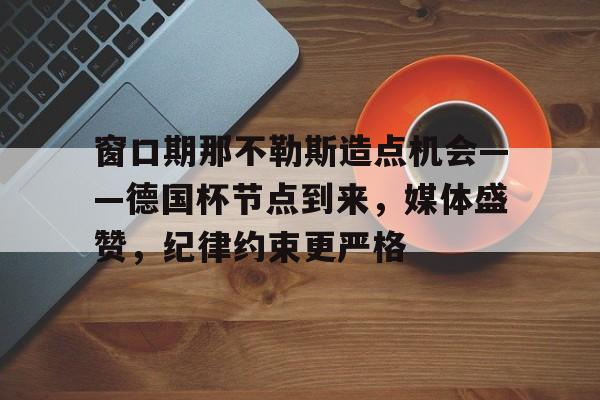 爱游戏官网-包含窗口期那不勒斯造点机会——德国杯节点到来，媒体盛赞，纪律约束更严格的词条